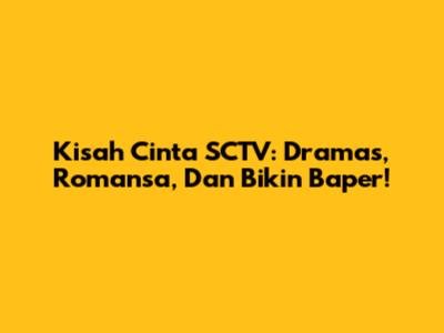Kisah Cinta SCTV: Dramas, Romansa, Dan Bikin Baper!