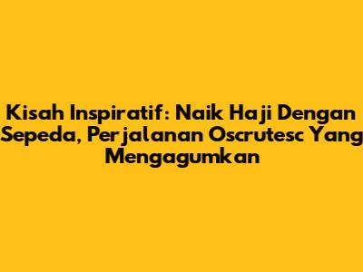 Kisah Inspiratif: Naik Haji Dengan Sepeda, Perjalanan Oscrutesc Yang Mengagumkan