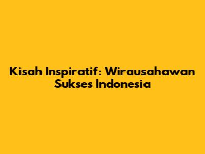 Kisah Inspiratif: Wirausahawan Sukses Indonesia