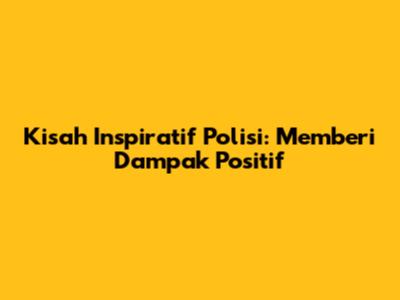 Kisah Inspiratif Polisi: Memberi Dampak Positif