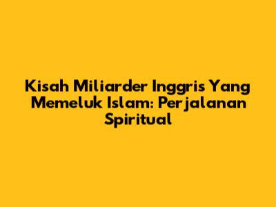 Kisah Miliarder Inggris Yang Memeluk Islam: Perjalanan Spiritual