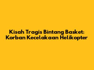 Kisah Tragis Bintang Basket: Korban Kecelakaan Helikopter