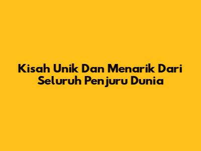 Kisah Unik Dan Menarik Dari Seluruh Penjuru Dunia
