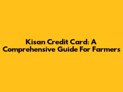 Kisan Credit Card: A Comprehensive Guide For Farmers