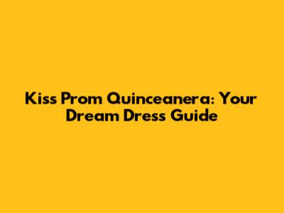 Kiss Prom Quinceanera: Your Dream Dress Guide