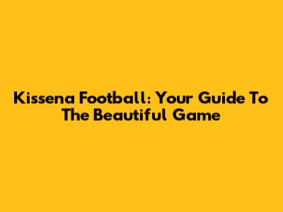 Kissena Football: Your Guide To The Beautiful Game