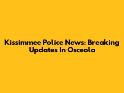 Kissimmee Police News: Breaking Updates In Osceola