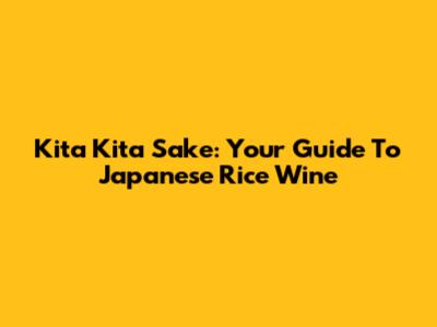 Kita Kita Sake: Your Guide To Japanese Rice Wine