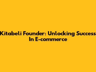 Kitabeli Founder: Unlocking Success In E-commerce