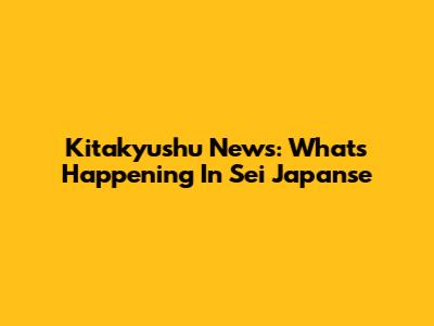 Kitakyushu News: What's Happening In Sei Japanse