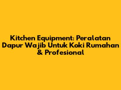 Kitchen Equipment: Peralatan Dapur Wajib Untuk Koki Rumahan & Profesional