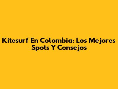 Kitesurf En Colombia: Los Mejores Spots Y Consejos