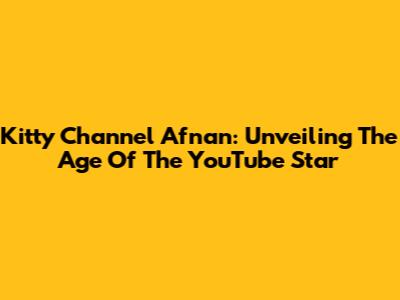 Kitty Channel Afnan: Unveiling The Age Of The YouTube Star