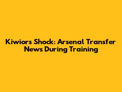 Kiwior's Shock: Arsenal Transfer News During Training
