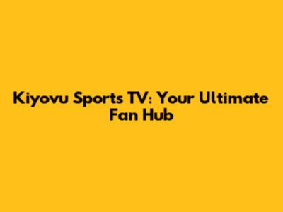 Kiyovu Sports TV: Your Ultimate Fan Hub