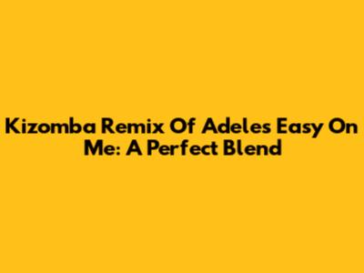 Kizomba Remix Of Adele's 'Easy On Me': A Perfect Blend