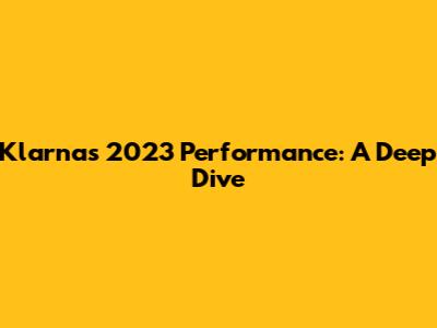 Klarna's 2023 Performance: A Deep Dive