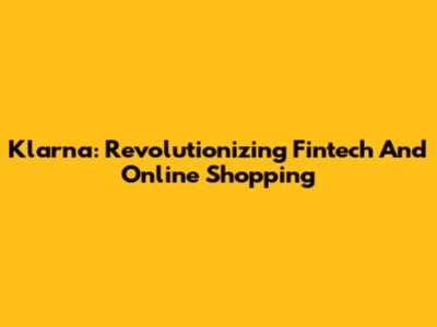 Klarna: Revolutionizing Fintech And Online Shopping