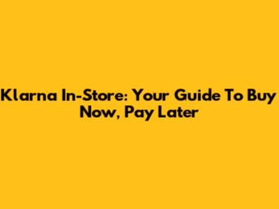 Klarna In-Store: Your Guide To Buy Now, Pay Later