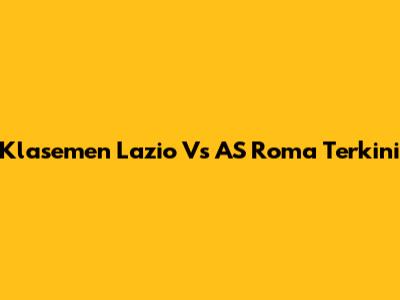 Klasemen Lazio Vs AS Roma Terkini