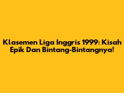 Klasemen Liga Inggris 1999: Kisah Epik Dan Bintang-Bintangnya!