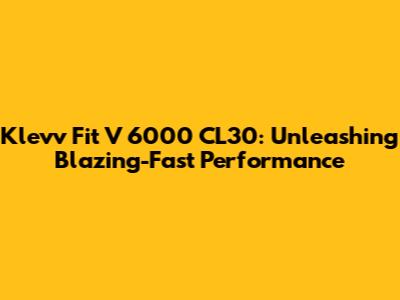 Klevv Fit V 6000 CL30: Unleashing Blazing-Fast Performance