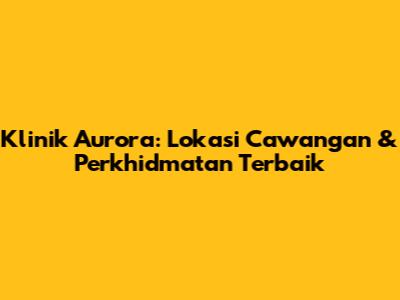 Klinik Aurora: Lokasi Cawangan & Perkhidmatan Terbaik