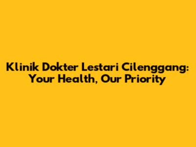 Klinik Dokter Lestari Cilenggang: Your Health, Our Priority