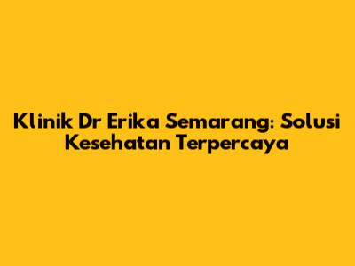 Klinik Dr Erika Semarang: Solusi Kesehatan Terpercaya
