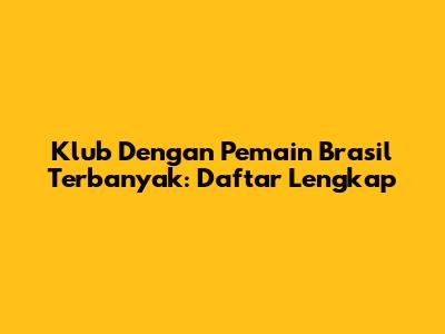 Klub Dengan Pemain Brasil Terbanyak: Daftar Lengkap