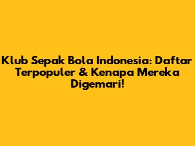Klub Sepak Bola Indonesia: Daftar Terpopuler & Kenapa Mereka Digemari!