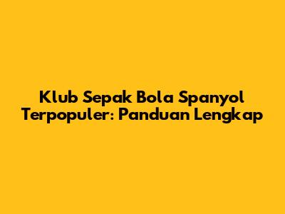 Klub Sepak Bola Spanyol Terpopuler: Panduan Lengkap