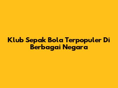 Klub Sepak Bola Terpopuler Di Berbagai Negara