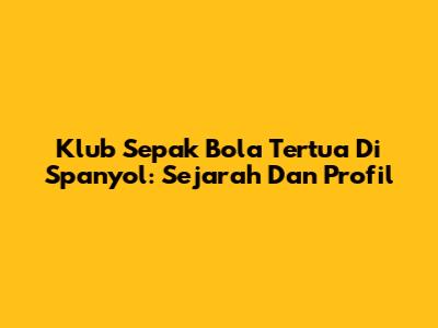 Klub Sepak Bola Tertua Di Spanyol: Sejarah Dan Profil