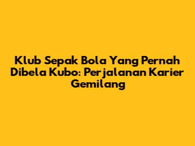 Klub Sepak Bola Yang Pernah Dibela Kubo: Perjalanan Karier Gemilang