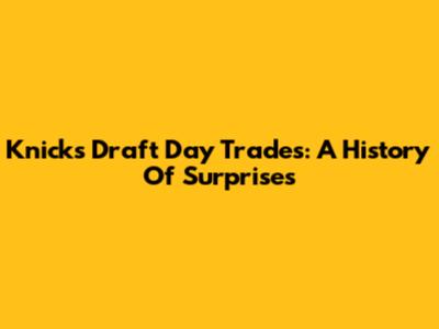 Knicks Draft Day Trades: A History Of Surprises