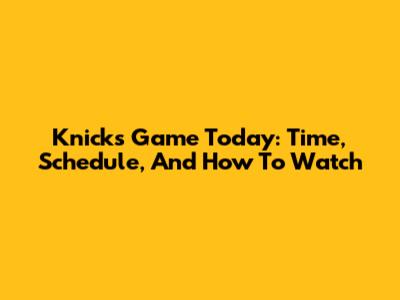 Knicks Game Today: Time, Schedule, And How To Watch