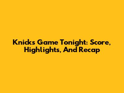 Knicks Game Tonight: Score, Highlights, And Recap