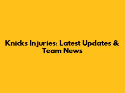 Knicks Injuries: Latest Updates & Team News
