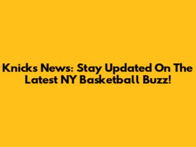 Knicks News: Stay Updated On The Latest NY Basketball Buzz!