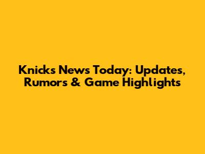 Knicks News Today: Updates, Rumors & Game Highlights