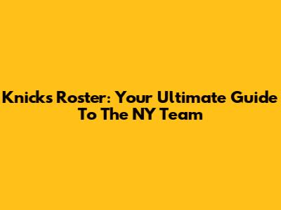Knicks Roster: Your Ultimate Guide To The NY Team