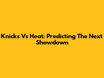 Knicks Vs Heat: Predicting The Next Showdown