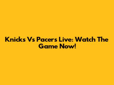 Knicks Vs Pacers Live: Watch The Game Now!