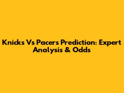 Knicks Vs Pacers Prediction: Expert Analysis & Odds