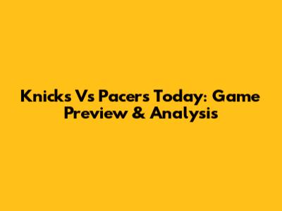 Knicks Vs Pacers Today: Game Preview & Analysis