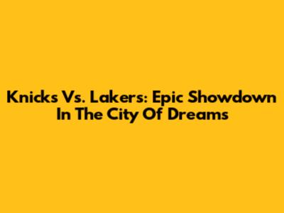 Knicks Vs. Lakers: Epic Showdown In The City Of Dreams