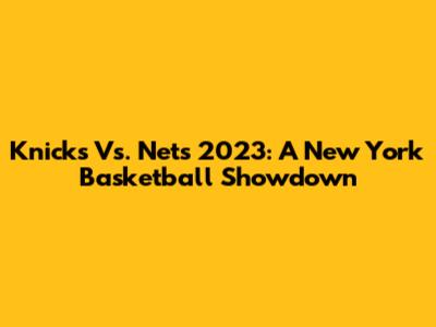 Knicks Vs. Nets 2023: A New York Basketball Showdown