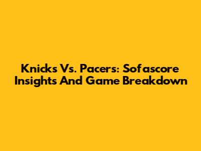 Knicks Vs. Pacers: Sofascore Insights And Game Breakdown