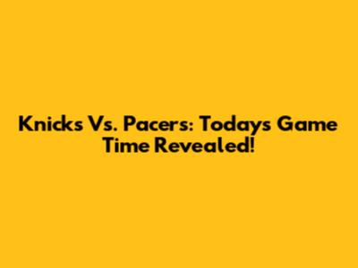 Knicks Vs. Pacers: Today's Game Time Revealed!